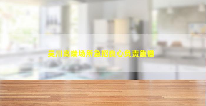 吴川高端场所急招良心负责靠谱