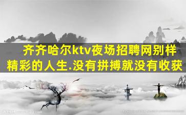 齐齐哈尔ktv夜场招聘网别样精彩的人生.没有拼搏就没有收获